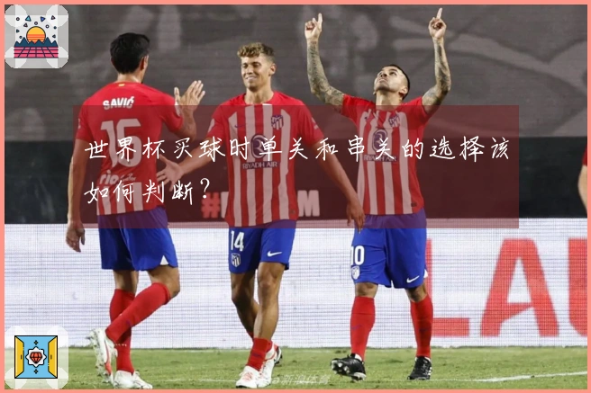 世界杯买球时单关和串关的选择该如何判断？